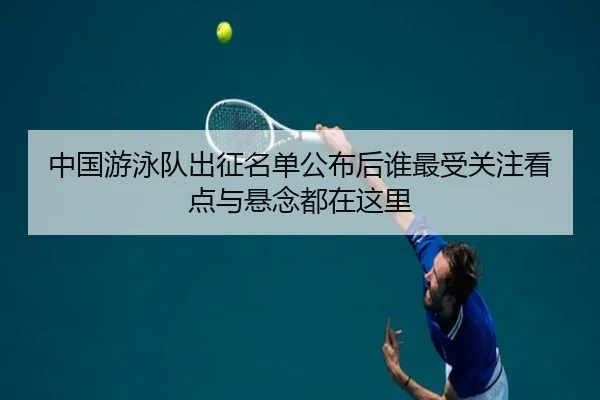 中国游泳队出征名单公布后谁最受关注看点与悬念都在这里 - shuangseqiu
