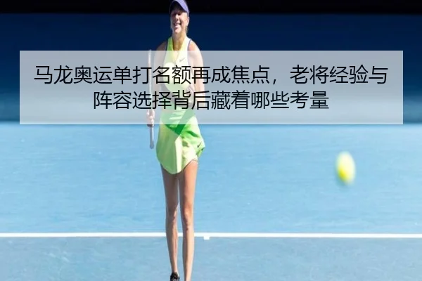 马龙奥运单打名额再成焦点，老将经验与阵容选择背后藏着哪些考量 - shuangseqiu